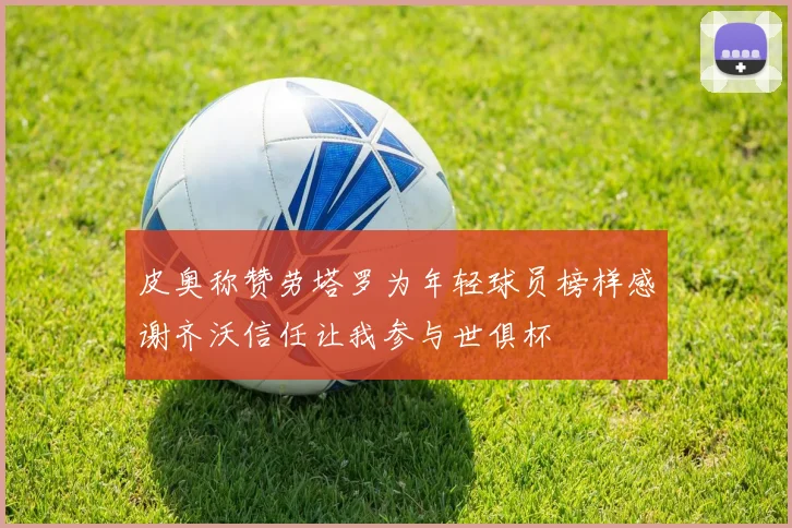 皮奥称赞劳塔罗为年轻球员榜样感谢齐沃信任让我参与世俱杯