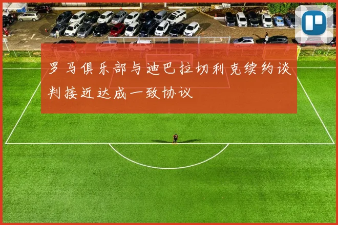 罗马俱乐部与迪巴拉切利克续约谈判接近达成一致协议