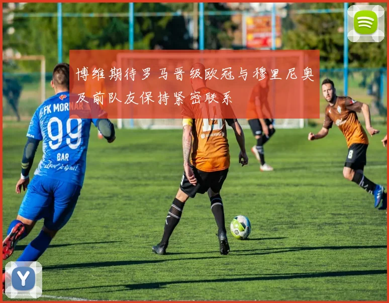 博维期待罗马晋级欧冠与穆里尼奥及前队友保持紧密联系