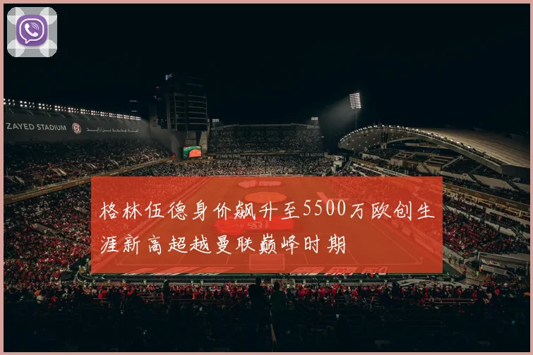 格林伍德身价飙升至5500万欧创生涯新高超越曼联巅峰时期