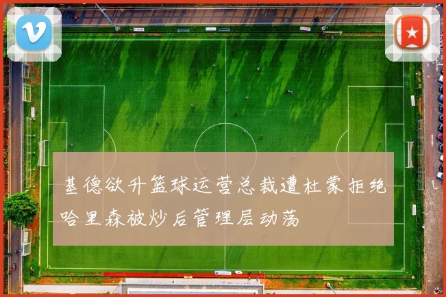 基德欲升篮球运营总裁遭杜蒙拒绝哈里森被炒后管理层动荡