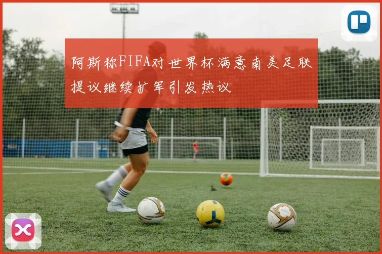 阿斯称FIFA对世界杯满意南美足联提议继续扩军引发热议