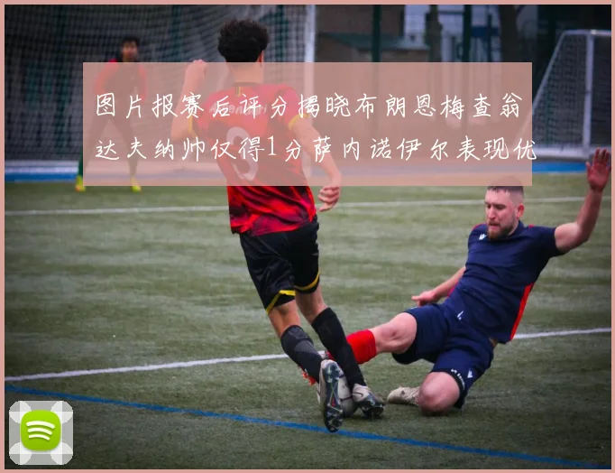 图片报赛后评分揭晓布朗恩梅查翁达夫纳帅仅得1分萨内诺伊尔表现优异获3分