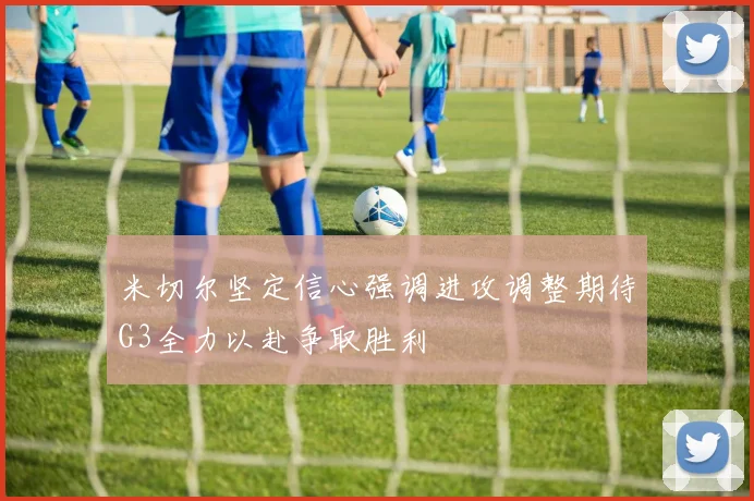 米切尔坚定信心强调进攻调整期待G3全力以赴争取胜利