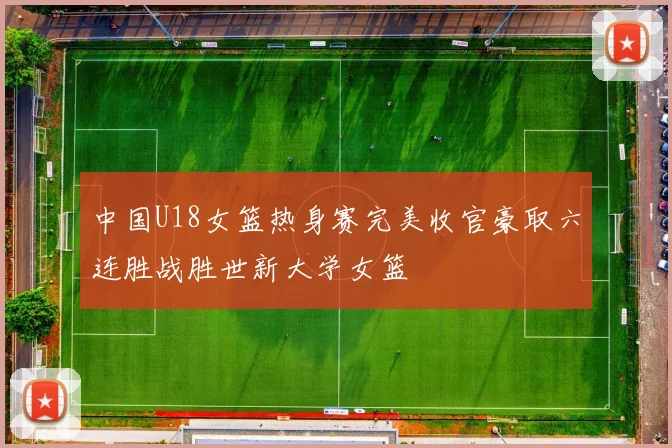 中国U18女篮热身赛完美收官豪取六连胜战胜世新大学女篮