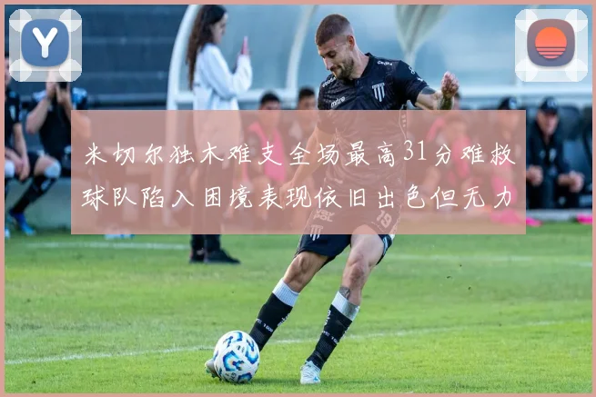 米切尔独木难支全场最高31分难救球队陷入困境表现依旧出色但无力回天