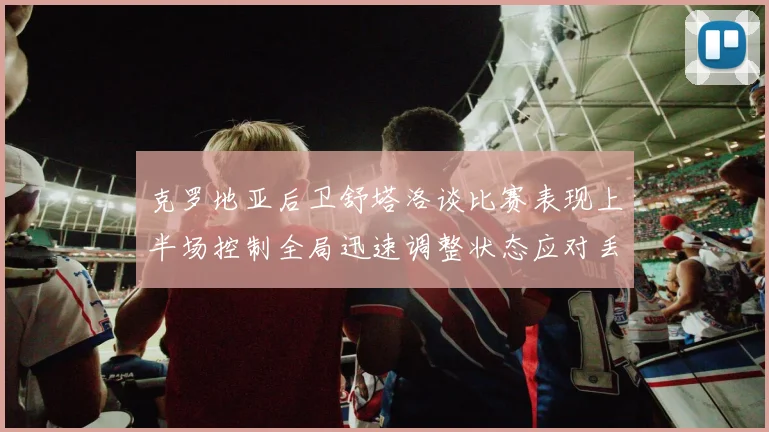 克罗地亚后卫舒塔洛谈比赛表现上半场控制全局迅速调整状态应对丢球