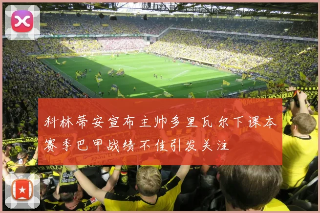 科林蒂安宣布主帅多里瓦尔下课本赛季巴甲战绩不佳引发关注