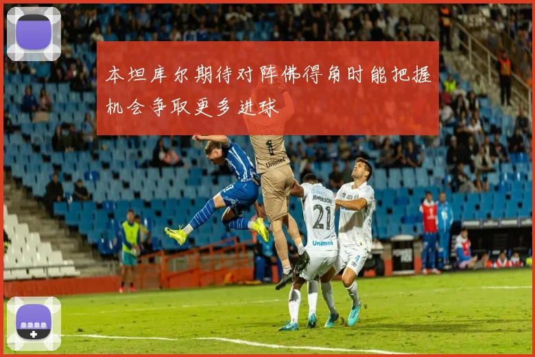 本坦库尔期待对阵佛得角时能把握机会争取更多进球