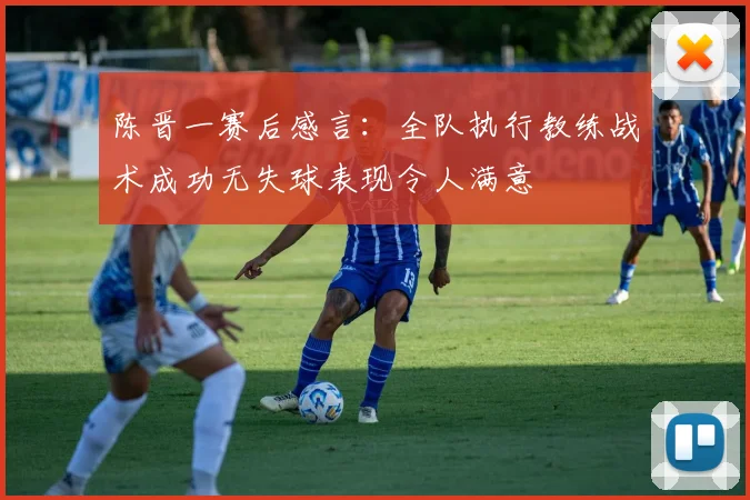 陈晋一赛后感言：全队执行教练战术成功无失球表现令人满意