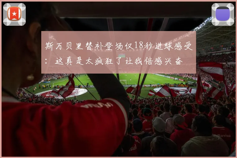 斯万贝里替补登场仅18秒进球感受：这真是太疯狂了让我倍感兴奋
