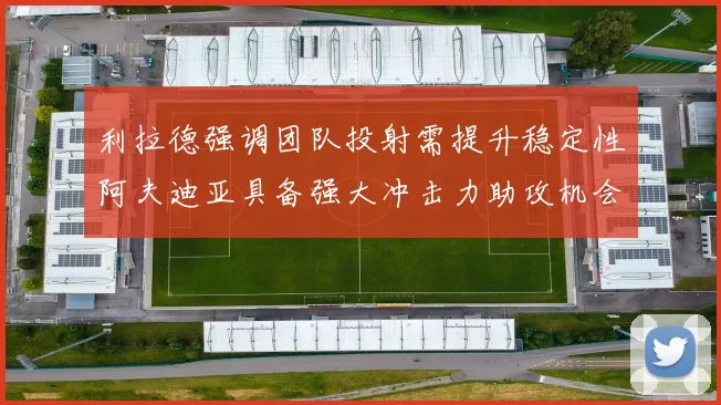 利拉德强调团队投射需提升稳定性阿夫迪亚具备强大冲击力助攻机会
