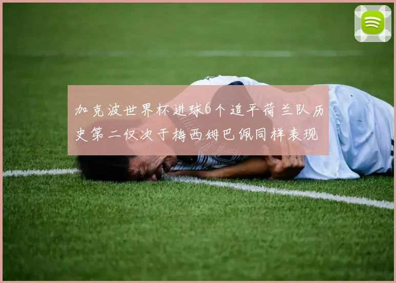 加克波世界杯进球6个追平荷兰队历史第二仅次于梅西姆巴佩同样表现出色