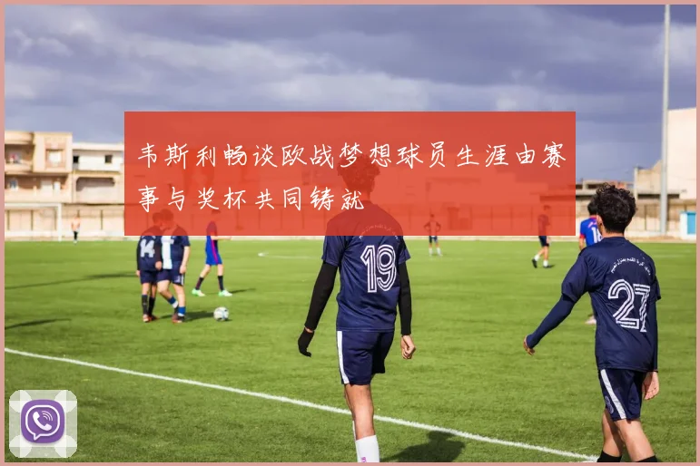 韦斯利畅谈欧战梦想球员生涯由赛事与奖杯共同铸就