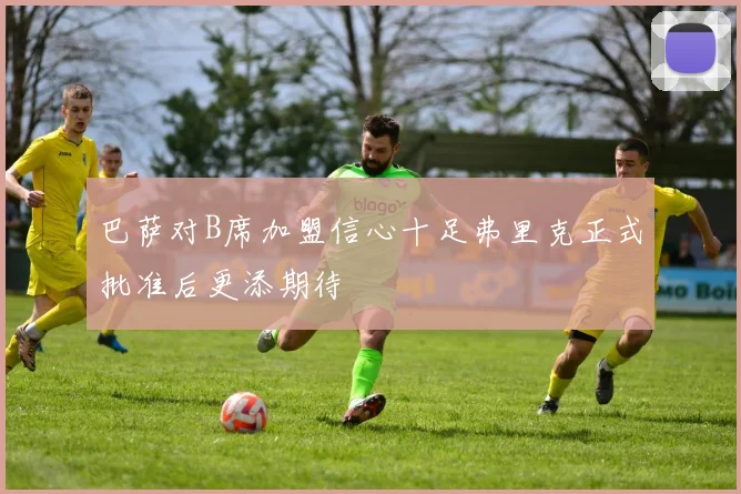 巴萨对B席加盟信心十足弗里克正式批准后更添期待