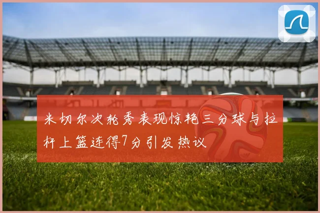 米切尔次轮秀表现惊艳三分球与拉杆上篮连得7分引发热议
