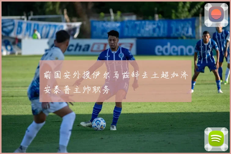 前国安外援伊尔马兹辞去土超加济安泰普主帅职务