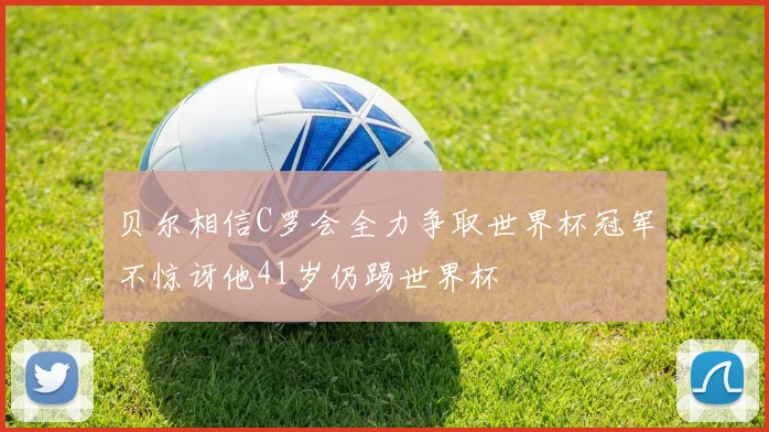 贝尔相信C罗会全力争取世界杯冠军不惊讶他41岁仍踢世界杯