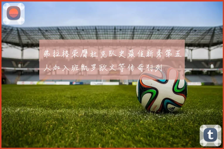 弗拉格荣膺杜克队史最佳新秀第五人加入班凯罗欧文等传奇行列