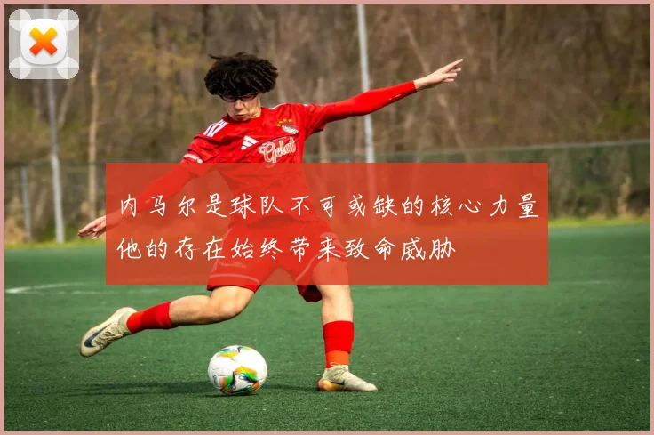 内马尔是球队不可或缺的核心力量他的存在始终带来致命威胁