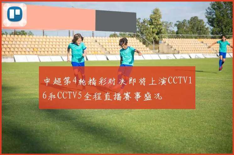 中超第4轮精彩对决即将上演CCTV16和CCTV5全程直播赛事盛况