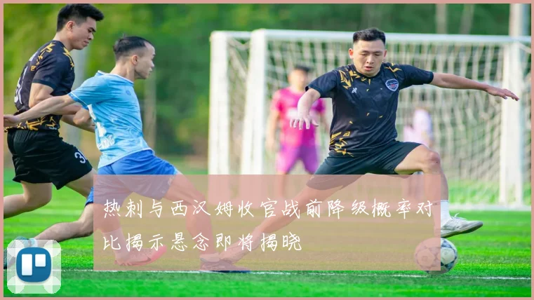 热刺与西汉姆收官战前降级概率对比揭示悬念即将揭晓