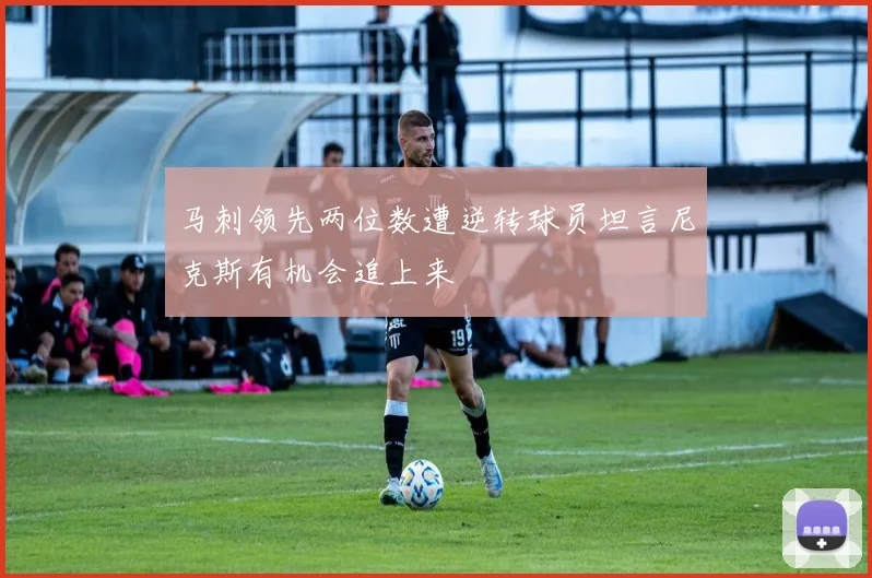 马刺领先两位数遭逆转球员坦言尼克斯有机会追上来