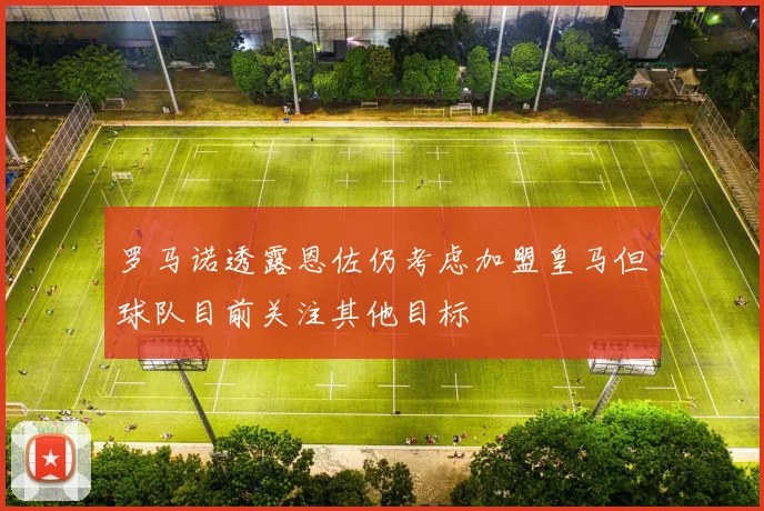 罗马诺透露恩佐仍考虑加盟皇马但球队目前关注其他目标